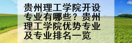 贵州理工学院开设专业有哪些？贵州理工学院优势专业及专业排名一览