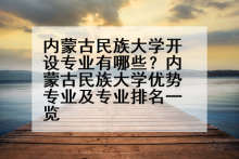 内蒙古民族大学开设专业有哪些？内蒙古民族大学优势专业及专业排名一览
