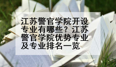 江苏警官学院开设专业有哪些？江苏警官学院优势专业及专业排名一览