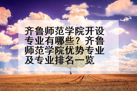 齐鲁师范学院开设专业有哪些？齐鲁师范学院优势专业及专业排名一览