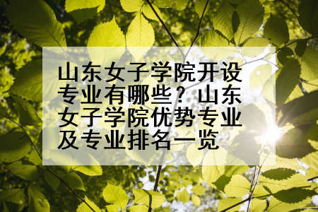 山东女子学院开设专业有哪些？山东女子学院优势专业及专业排名一览