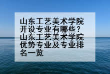 山东工艺美术学院开设专业有哪些？山东工艺美术学院优势专业及专业排名一览