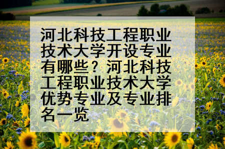河北科技工程职业技术大学开设专业有哪些？河北科技工程职业技术大学优势专业及专业排名一览