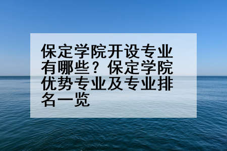 保定学院开设专业有哪些？保定学院优势专业及专业排名一览