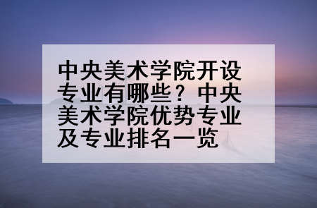 中央美术学院开设专业有哪些？中央美术学院优势专业及专业排名一览