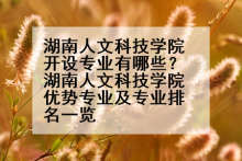 湖南人文科技学院开设专业有哪些？湖南人文科技学院优势专业及专业排名一览