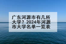 广东河源市有几所大学？2024年河源市大学名单一览表