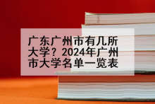 广东广州市有几所大学？2024年广州市大学名单一览表