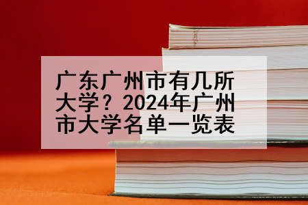 广东广州市有几所大学？2024年广州市大学名单一览表