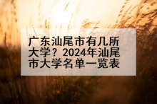 广东汕尾市有几所大学？2024年汕尾市大学名单一览表