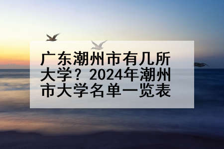 广东潮州市有几所大学？2024年潮州市大学名单一览表