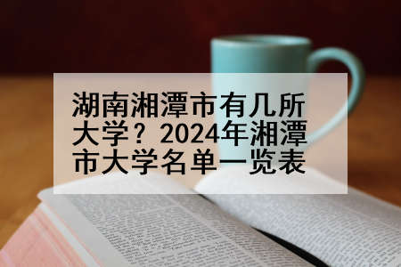 湖南湘潭市有几所大学？2024年湘潭市大学名单一览表
