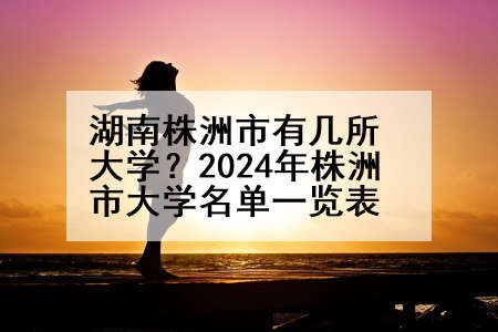 湖南株洲市有几所大学？2024年株洲市大学名单一览表