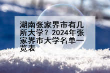 湖南张家界市有几所大学？2024年张家界市大学名单一览表