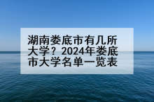 湖南娄底市有几所大学？2024年娄底市大学名单一览表