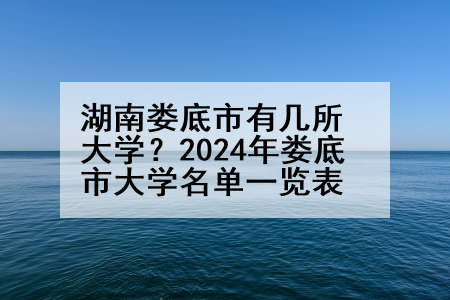 湖南娄底市有几所大学？2024年娄底市大学名单一览表