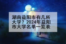 湖南益阳市有几所大学？2024年益阳市大学名单一览表