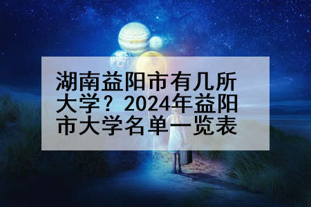 湖南益阳市有几所大学?2024年益阳市大学名单一览表