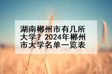 湖南郴州市有几所大学？2024年郴州市大学名单一览表