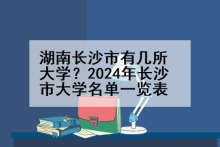 湖南长沙市有几所大学？2024年长沙市大学名单一览表