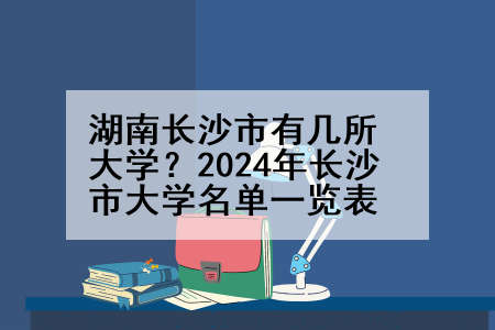 湖南长沙市有几所大学？2024年长沙市大学名单一览表