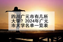 四川广元市有几所大学？2024年广元市大学名单一览表