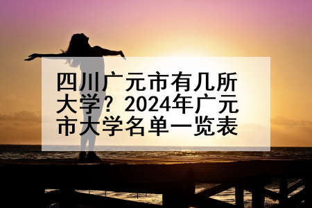 四川广元市有几所大学？2024年广元市大学名单一览表
