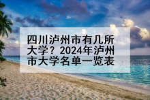 四川泸州市有几所大学？2024年泸州市大学名单一览表