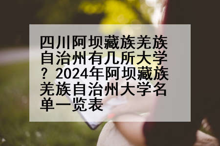 四川阿坝藏族羌族自治州有几所大学？2024年阿坝藏族羌族自治州大学名单一览表