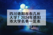 四川德阳市有几所大学？2024年德阳市大学名单一览表