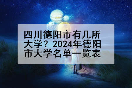 四川德阳市有几所大学？2024年德阳市大学名单一览表