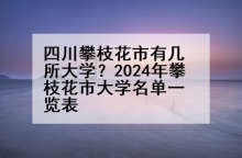 四川攀枝花市有几所大学？2024年攀枝花市大学名单一览表