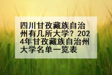 四川甘孜藏族自治州有几所大学？2024年甘孜藏族自治州大学名单一览表