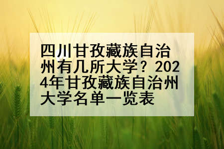 四川甘孜藏族自治州有几所大学？2024年甘孜藏族自治州大学名单一览表