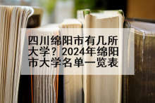 四川绵阳市有几所大学？2024年绵阳市大学名单一览表