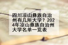 四川凉山彝族自治州有几所大学？2024年凉山彝族自治州大学名单一览表