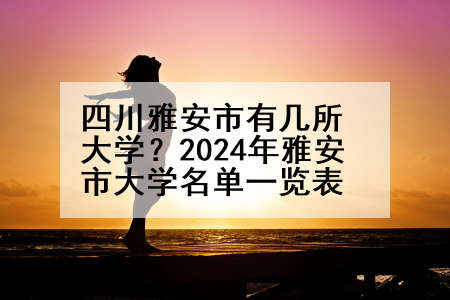 四川雅安市有几所大学？2024年雅安市大学名单一览表