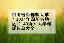 四川省有哪些大学？2024年四川省地区（140所）大学最新名单大全