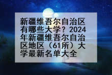 新疆维吾尔自治区有哪些大学？2024年新疆维吾尔自治区地区（61所）大学最新名单大全