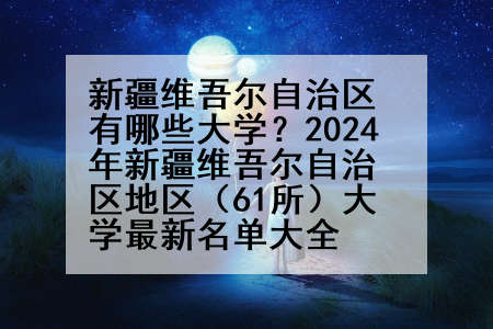 新疆维吾尔自治区有哪些大学？2024年新疆维吾尔自治区地区（61所）大学最新名单大全