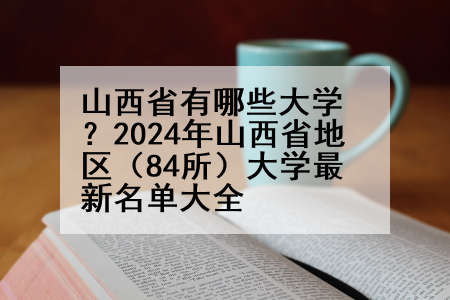 山西省有哪些大学？2024年山西省地区（84所）大学最新名单大全