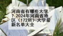 河南省有哪些大学？2024年河南省地区（172所）大学最新名单大全