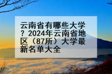 云南省有哪些大学？2024年云南省地区（87所）大学最新名单大全