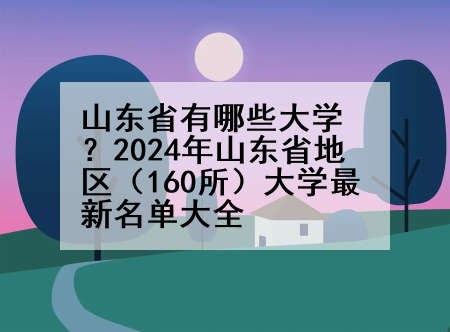山东省有哪些大学？2024年山东省地区（160所）大学最新名单大全