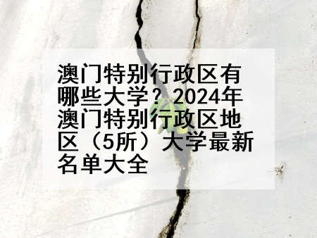 澳门特别行政区有哪些大学？2024年澳门特别行政区地区（5所）大学最新名单大全