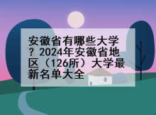 安徽省有哪些大学？2024年安徽省地区（126所）大学最新名单大全