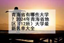 青海省有哪些大学？2024年青海省地区（12所）大学最新名单大全