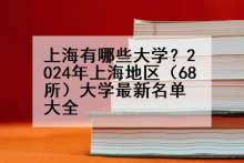 上海有哪些大学？2024年上海地区（68所）大学最新名单大全