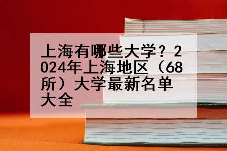 上海有哪些大学？2024年上海地区（68所）大学最新名单大全
