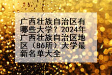 广西壮族自治区有哪些大学？2024年广西壮族自治区地区（86所）大学最新名单大全